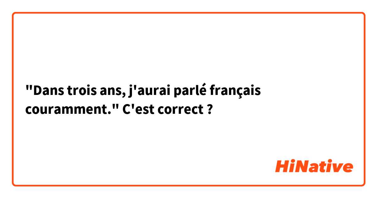 "Dans trois ans, j'aurai parlé français couramment."
C'est correct ?