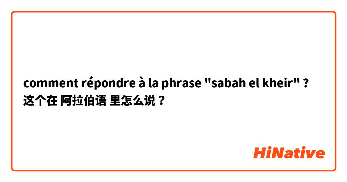 comment répondre à la phrase "sabah el kheir" ?  这个在 阿拉伯语 里怎么说？