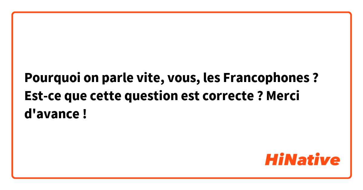 Pourquoi on parle vite, vous, les Francophones ?

Est-ce que cette question est correcte ? Merci d'avance ! 