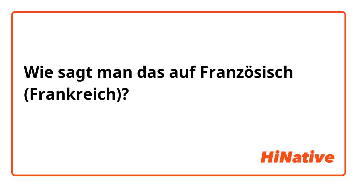 Wie sagt man das auf Französisch (Frankreich)? كيف اتعلم الفرنسية بسرعة