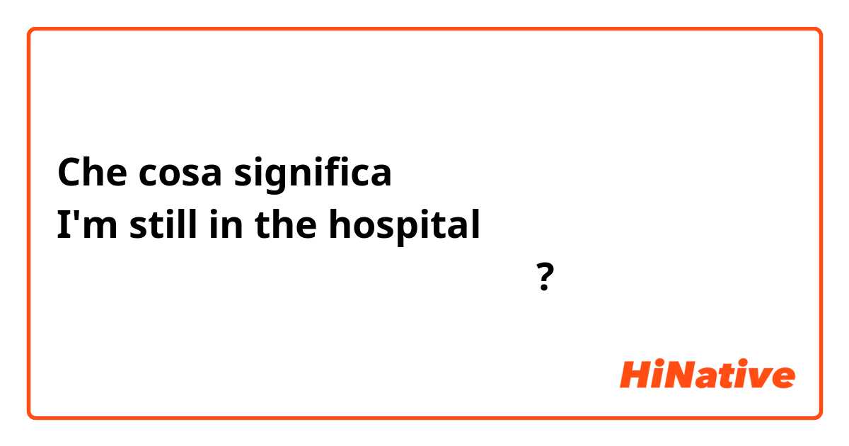 Che cosa significa هل هذا صحيح؟
I'm still in the hospital
 أنا أمازلت في المستشفى?