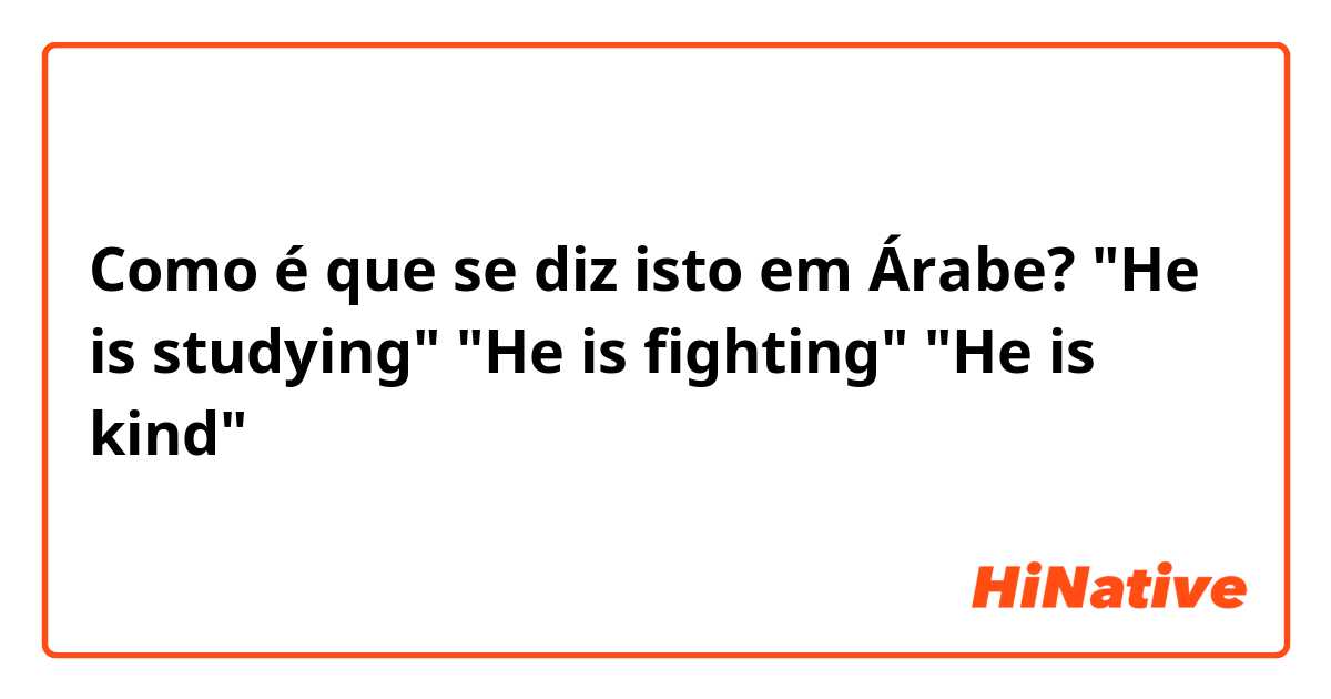 Como é que se diz isto em Árabe? 
"He is studying"
"He is fighting"
"He is kind"
باللهجة السعودية
