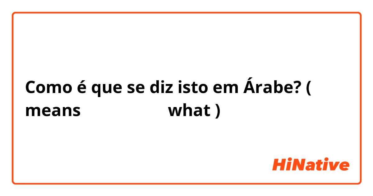 Como é que se diz isto em Árabe? ( means هلا و غلا what )