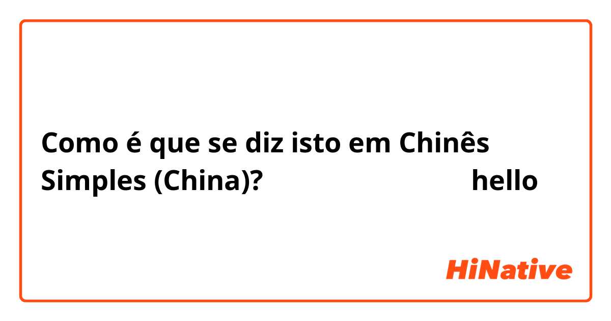 Como é que se diz isto em Chinês Simples (China)? صباح الخير او hello 