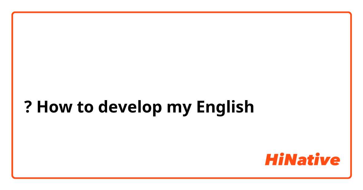 كيف اطور من لغتي الانجليزيه؟
? How to develop my English
