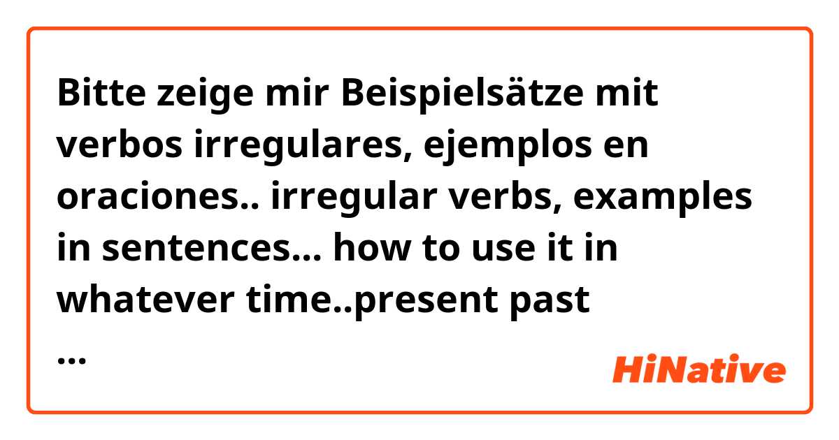 Bitte zeige mir Beispielsätze mit verbos irregulares, ejemplos en oraciones.. irregular verbs, examples in sentences... how to use it in whatever time..present past continuos etc...