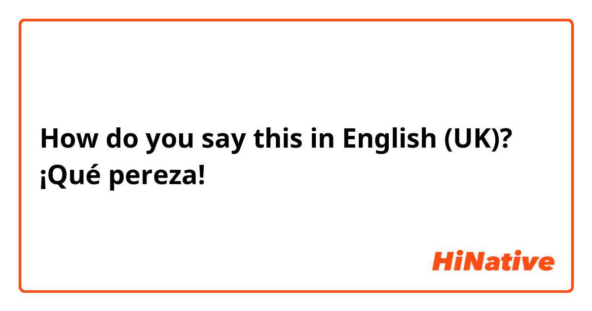 How do you say this in English (UK)? ¡Qué pereza! 