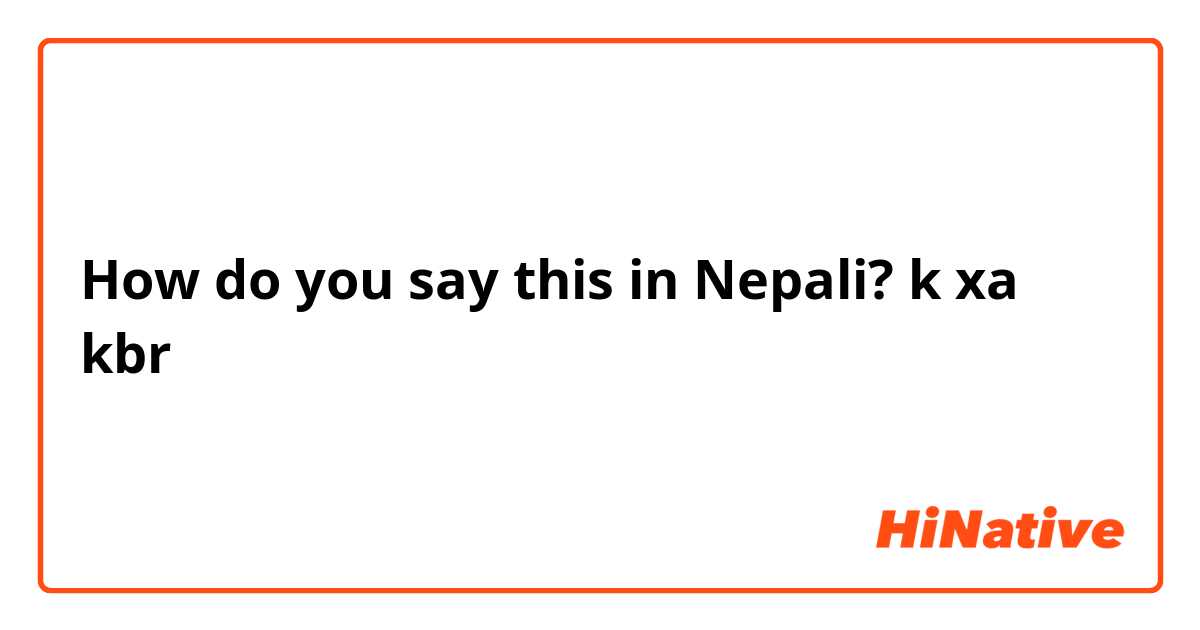 How do you say this in Nepali? k xa kbr