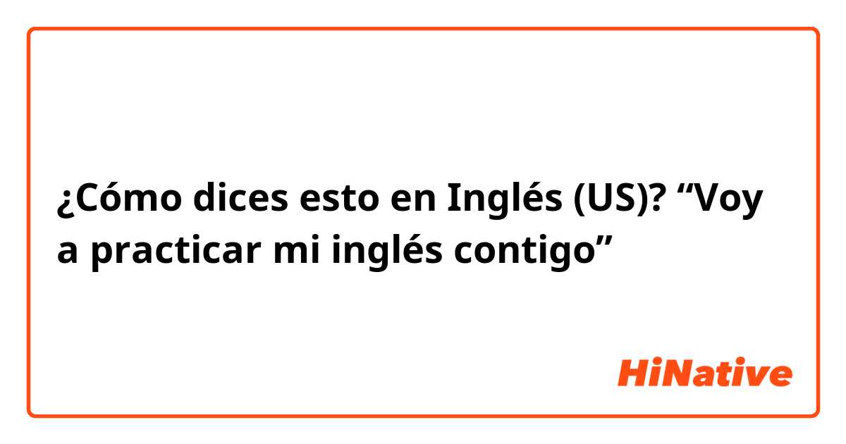 ¿Cómo dices esto en Inglés (US)? “Voy a practicar mi inglés contigo” 