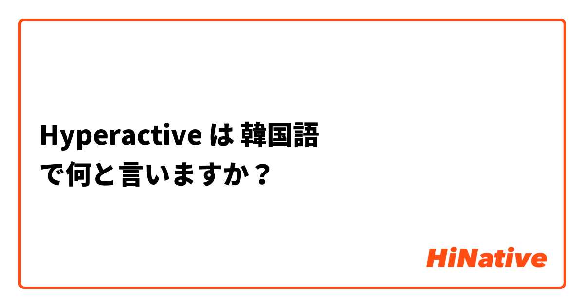 Hyperactive は 韓国語 で何と言いますか？