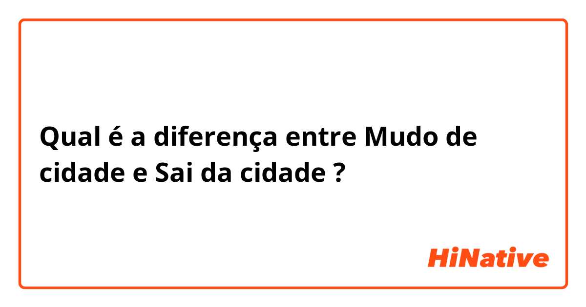 Qual é a diferença entre Mudo de cidade  e Sai da cidade  ?