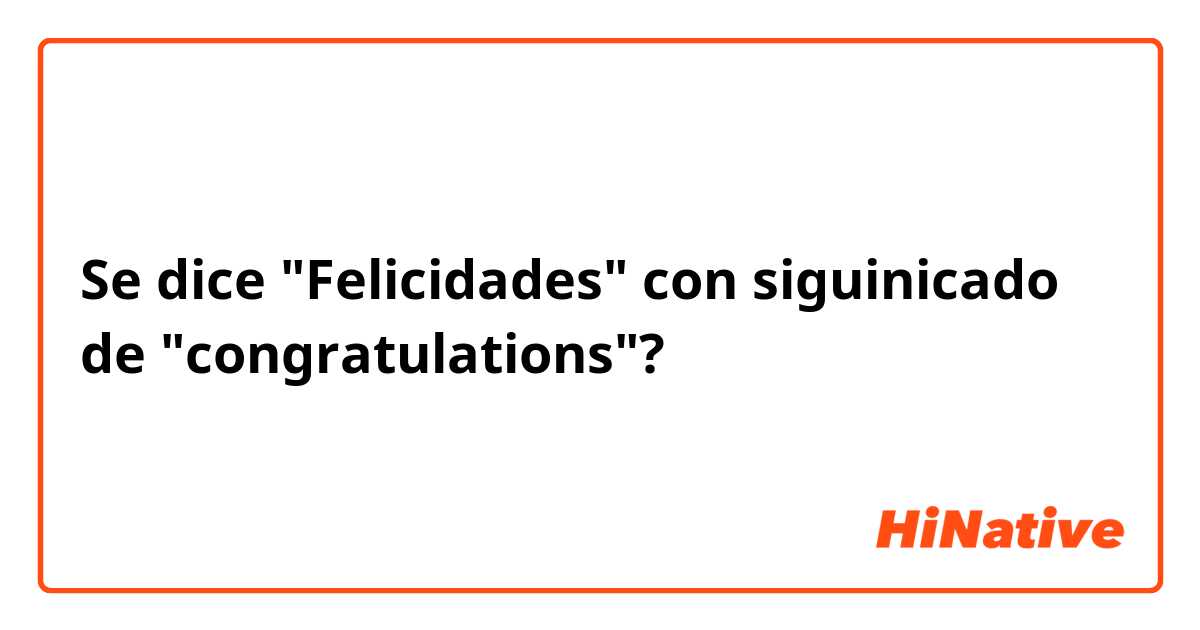 Se dice "Felicidades" con siguinicado de "congratulations"?