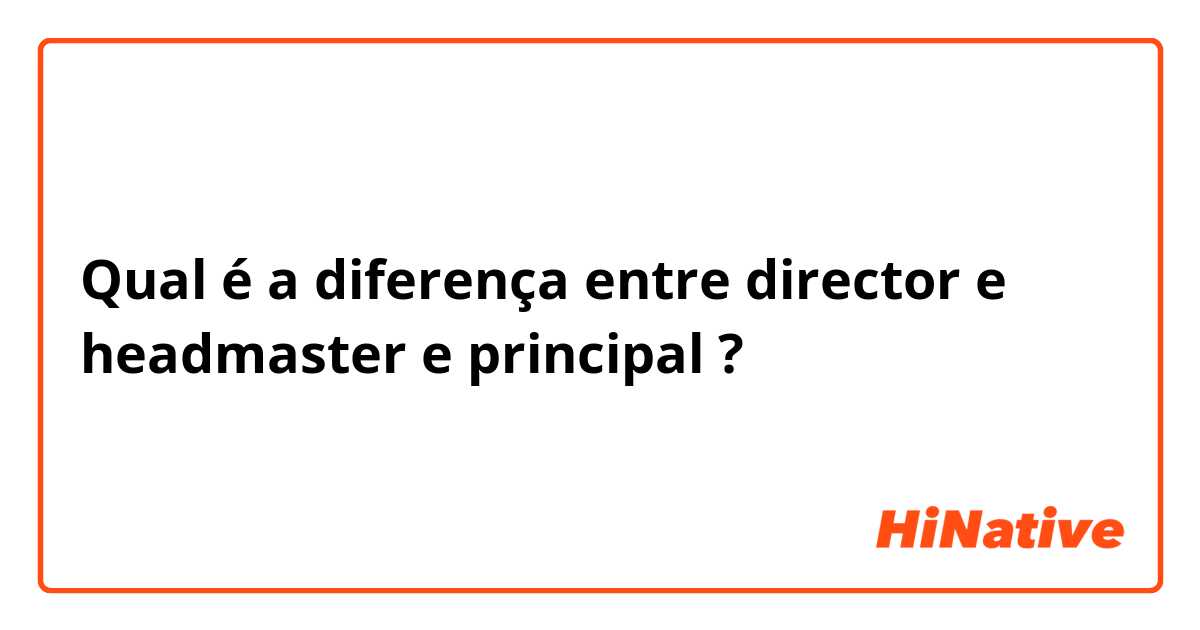 Qual é a diferença entre director e headmaster e principal ?