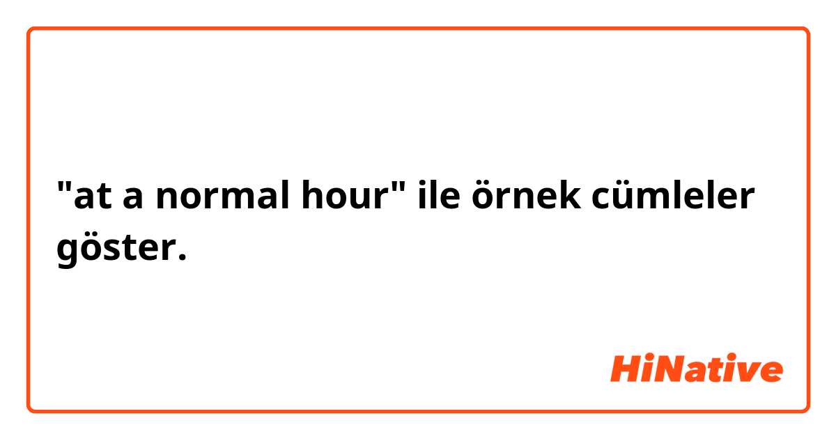 "at a normal hour" ile örnek cümleler göster.