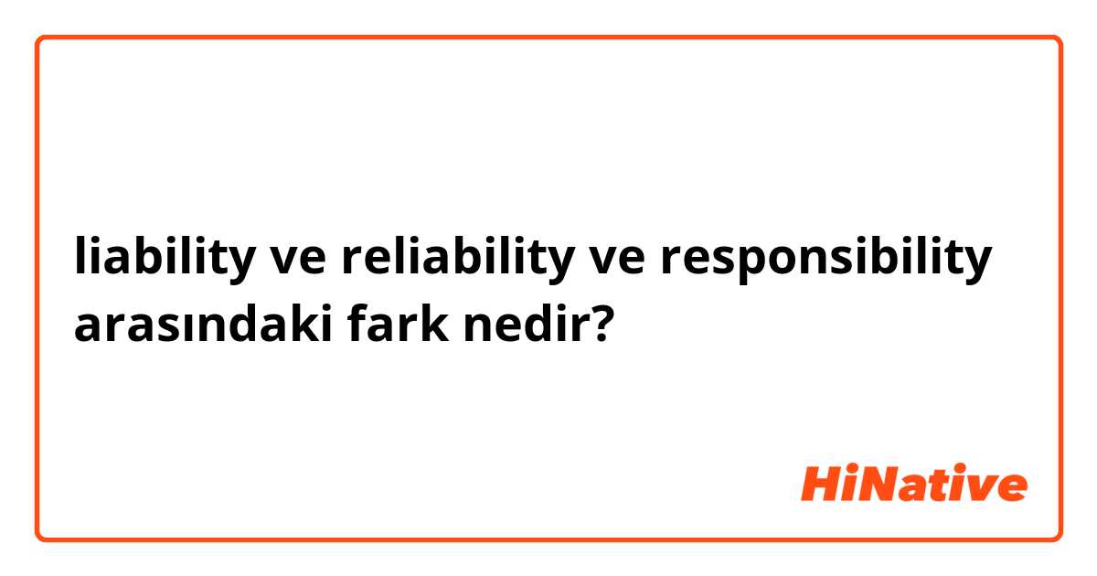 liability ve reliability ve responsibility arasındaki fark nedir?