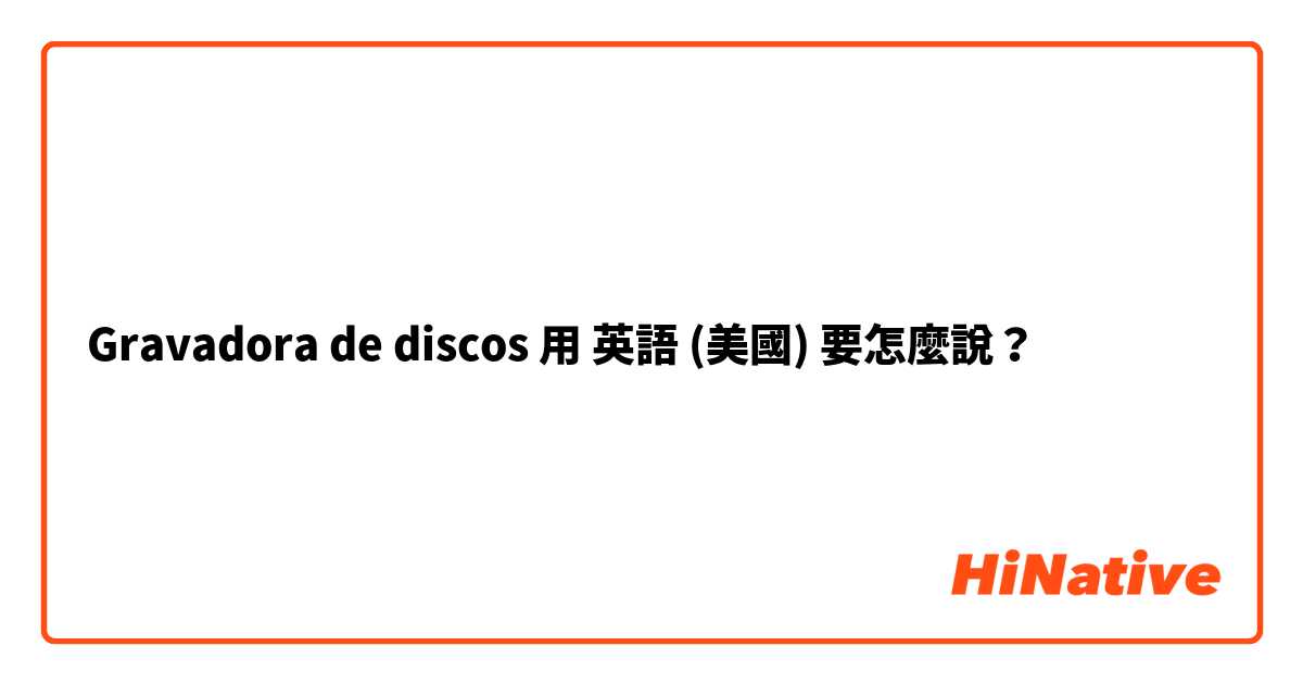 Gravadora de discos用 英語 (美國) 要怎麼說？