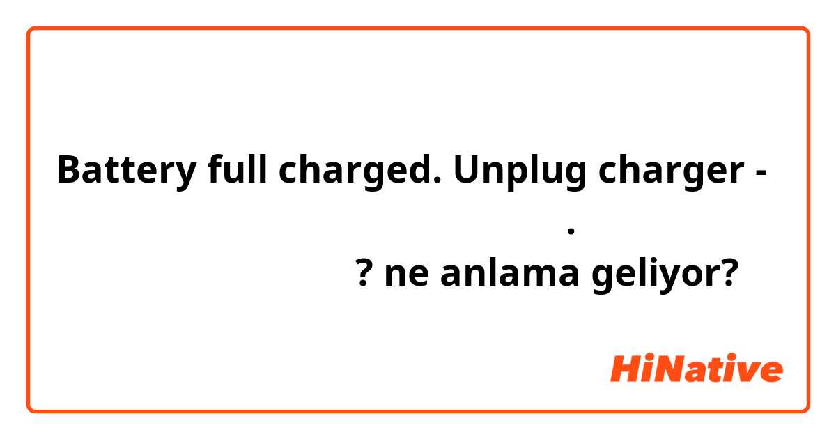 Battery full charged. Unplug charger - ბატარეა სრულად დატენილია. გამორთეთ დამტენი

სწორია?  ne anlama geliyor?