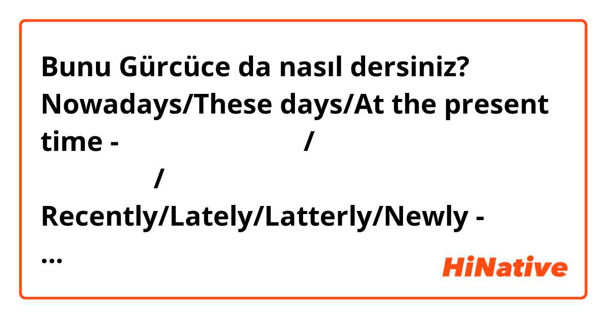 Bunu Gürcüce da nasıl dersiniz? Nowadays/These days/At the present time - დღესდღეობით/ამ დღეებში/დღევანდელი დღებში 

Recently/Lately/Latterly/Newly - ახლახან

სწორია? 