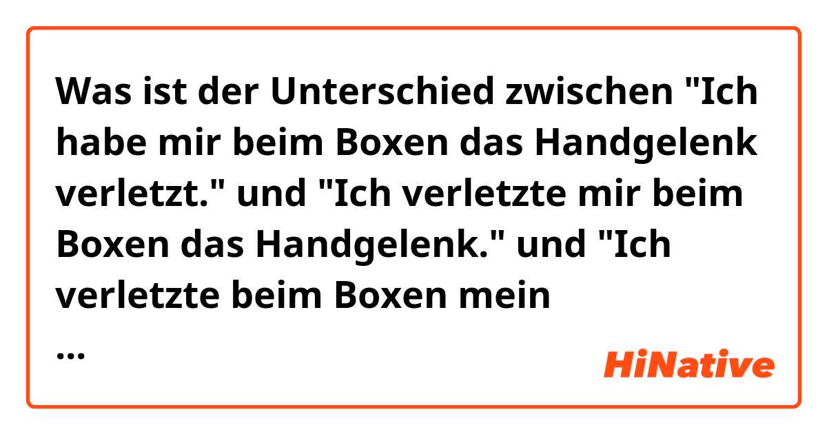 Was ist der Unterschied zwischen "Ich habe mir beim Boxen das Handgelenk verletzt." und "Ich verletzte mir beim Boxen das Handgelenk." und "Ich verletzte beim Boxen mein Handgelenk." ?