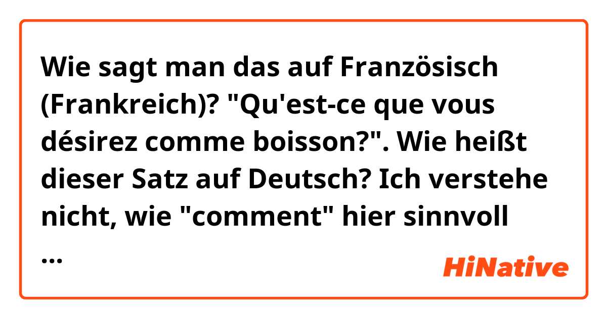 Wie sagt man das auf Französisch (Frankreich)? "Qu'est-ce que vous désirez comme boisson?". Wie heißt dieser Satz auf Deutsch? Ich verstehe nicht, wie "comment" hier sinnvoll übersetzt wird. "Was wünschen Sie als Getränk?" oder eher "Wünschen Sie etwas zu trinken?".