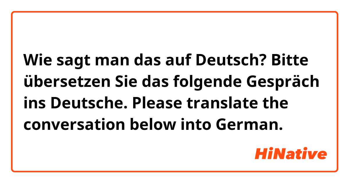 Wie sagt man das auf Deutsch? Bitte übersetzen Sie das folgende Gespräch ins Deutsche.
Please translate the conversation below into German.
