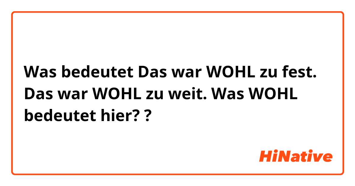 Was bedeutet Das war WOHL zu fest. Das war WOHL zu weit.
Was WOHL bedeutet hier? ?