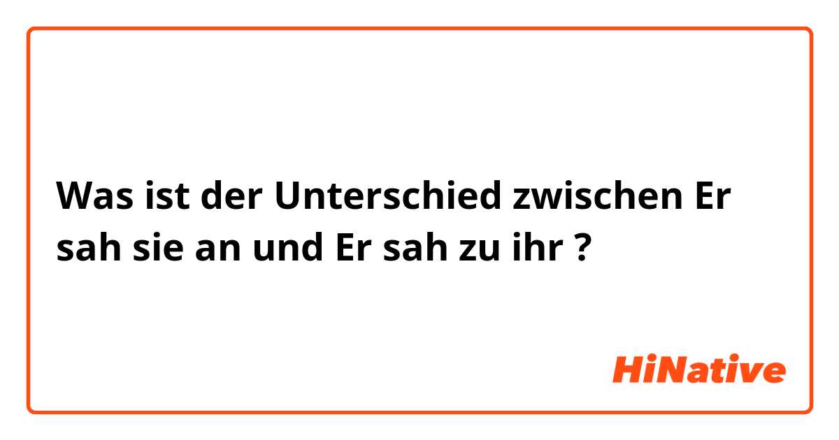 Was ist der Unterschied zwischen Er sah sie an und Er sah zu ihr ?