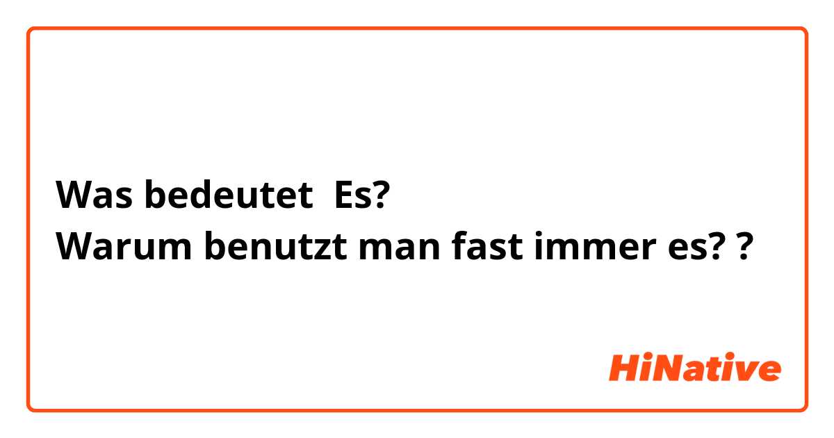 Was bedeutet Es?
Warum benutzt man fast immer es??