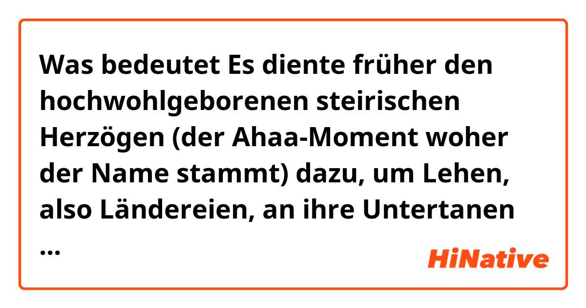 Was bedeutet Es diente früher den hochwohlgeborenen steirischen Herzögen (der Ahaa-Moment woher der Name stammt) dazu, um Lehen, also Ländereien, an ihre Untertanen zu vergeben. ?