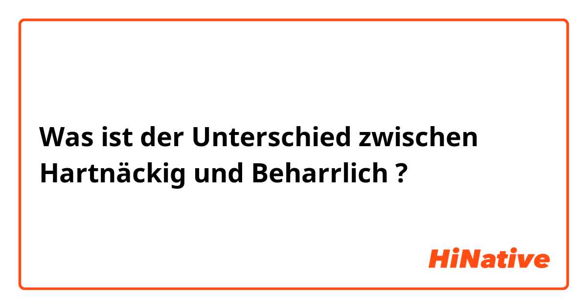 Was ist der Unterschied zwischen Hartnäckig  und Beharrlich  ?