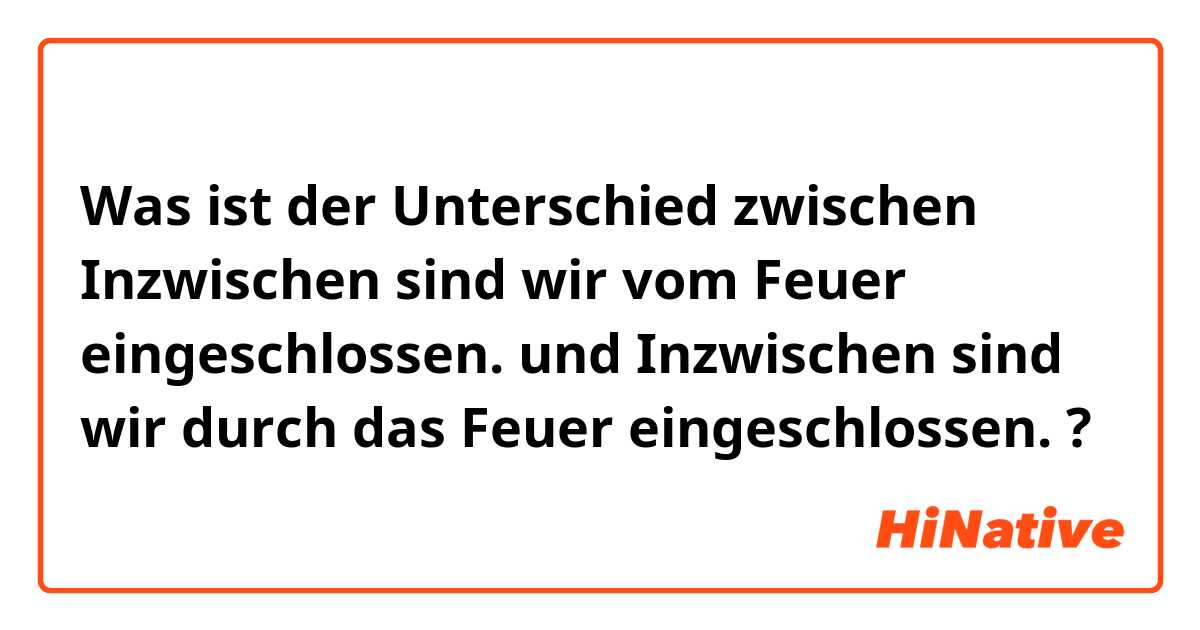 Was ist der Unterschied zwischen Inzwischen sind wir vom Feuer eingeschlossen. und Inzwischen sind wir durch das  Feuer eingeschlossen. ?