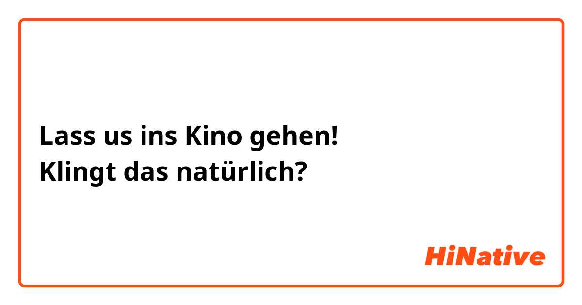 Lass us ins Kino gehen!
Klingt das natürlich?