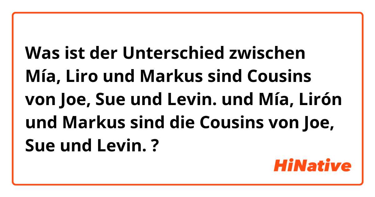 Was ist der Unterschied zwischen Mía, Liro und Markus sind Cousins von Joe, Sue und Levin. und Mía, Lirón und Markus sind die Cousins von Joe, Sue und Levin. ?