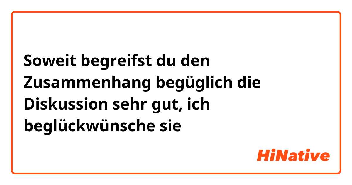 Soweit begreifst du den Zusammenhang begüglich die Diskussion sehr gut, ich beglückwünsche sie