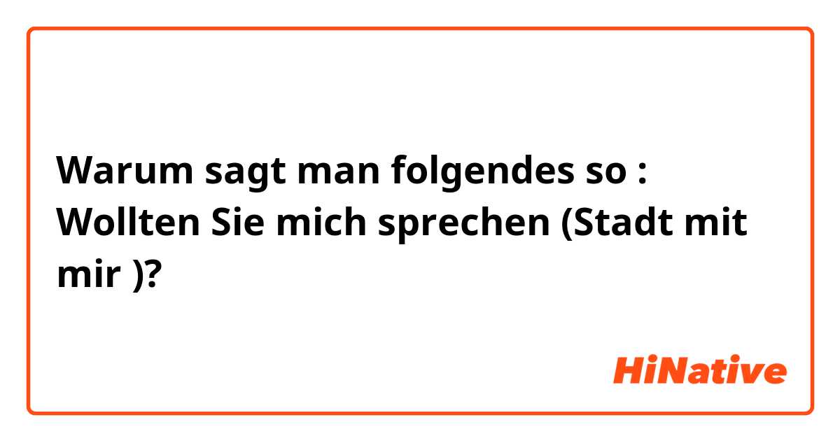 Warum sagt man folgendes so : Wollten Sie mich sprechen (Stadt mit mir )?