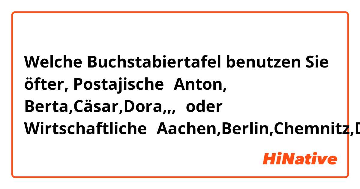 Welche Buchstabiertafel benutzen Sie öfter, Postajische（Anton, Berta,Cäsar,Dora,,,）oder Wirtschaftliche（Aachen,Berlin,Chemnitz,Düsseldorf,,,）?