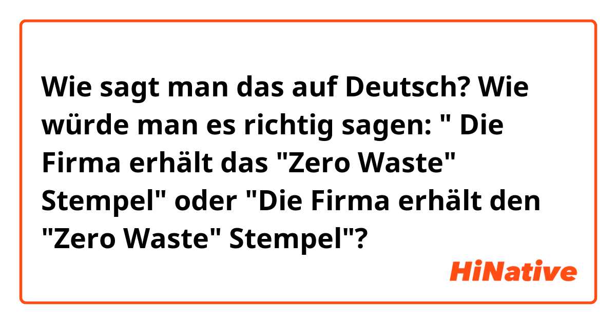 Wie sagt man das auf Deutsch? Wie würde man es richtig sagen:
" Die Firma erhält das "Zero Waste" Stempel" oder "Die Firma erhält den "Zero Waste" Stempel"?