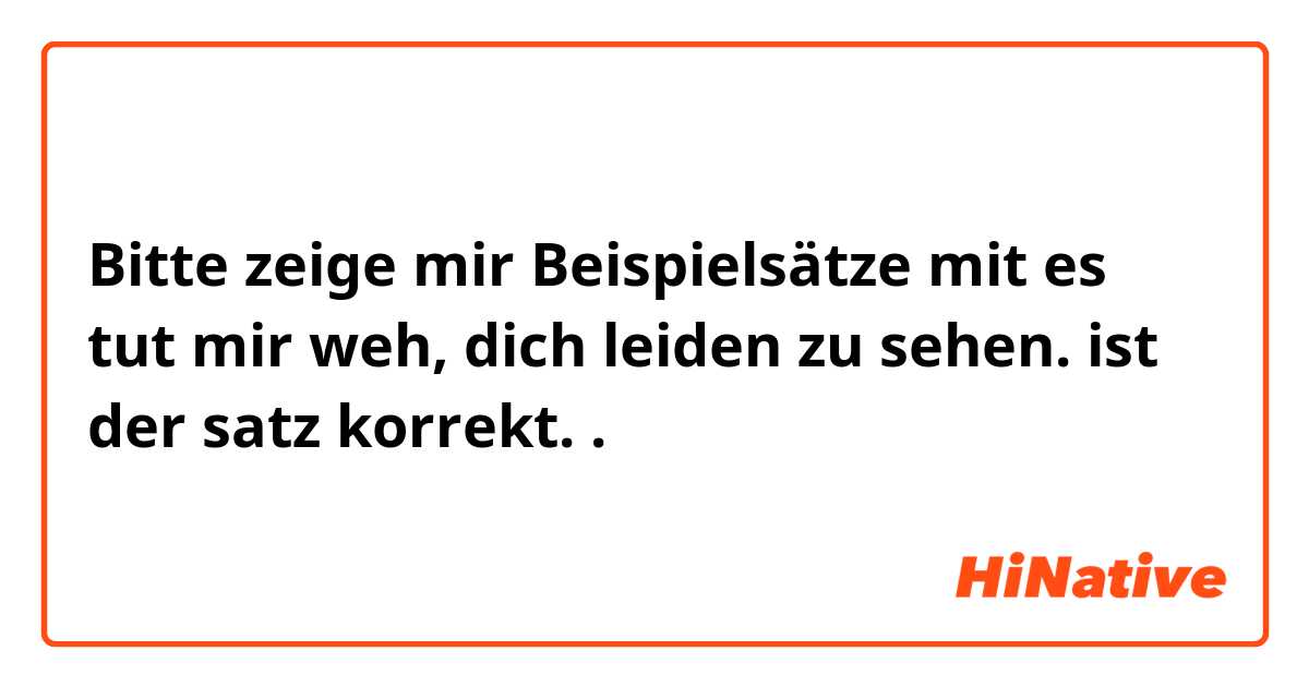 Bitte zeige mir Beispielsätze mit es tut mir weh, dich leiden zu sehen. 

ist der satz korrekt..