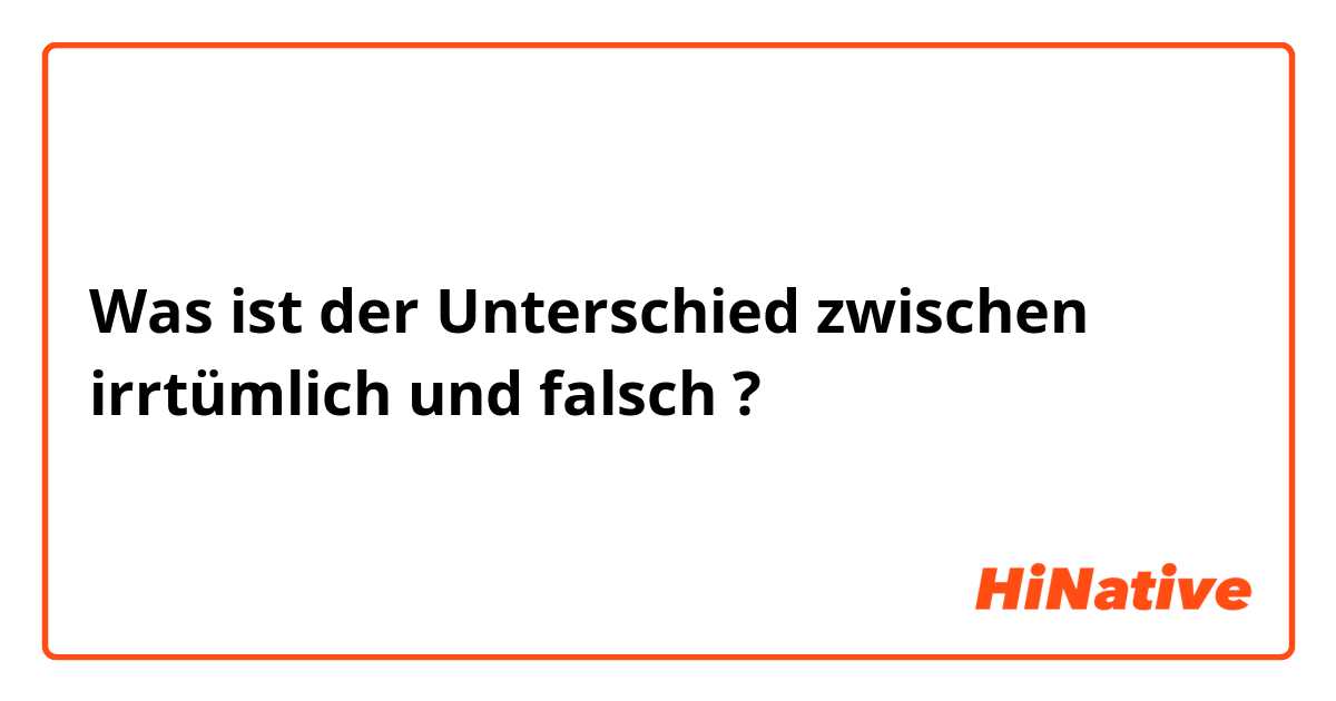 Was ist der Unterschied zwischen irrtümlich  und falsch  ?