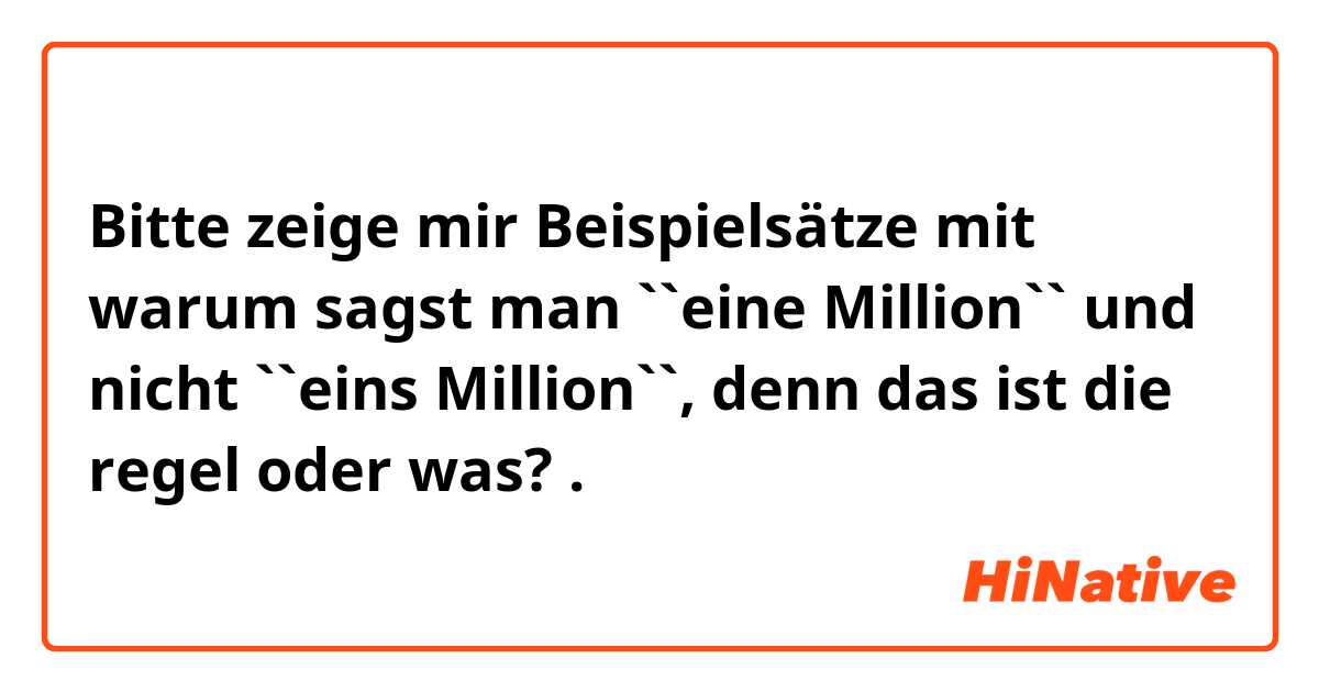 Bitte zeige mir Beispielsätze mit  warum sagst man ``eine Million`` und nicht ``eins Million``, denn das ist die regel oder was?.