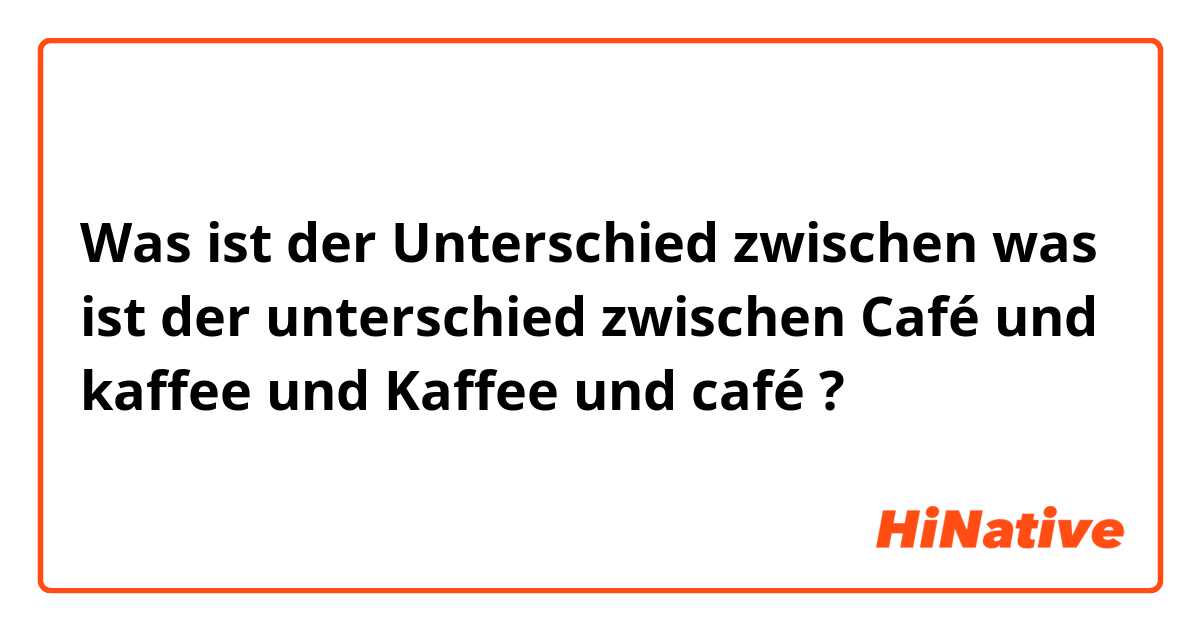 Was ist der Unterschied zwischen was ist der unterschied zwischen Café und kaffee und Kaffee und café  ?