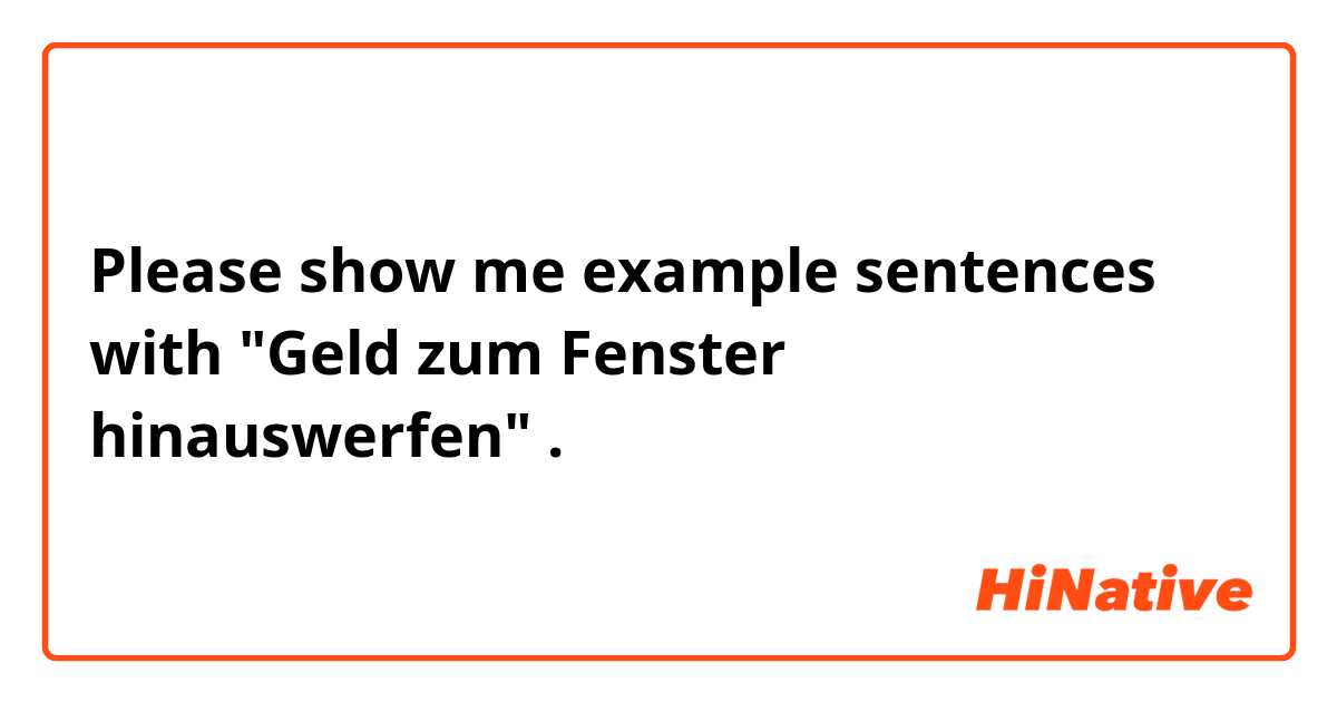 Please show me example sentences with "Geld zum Fenster hinauswerfen".