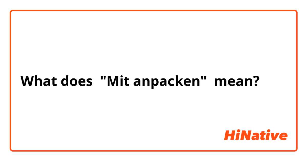 What does "Mit anpacken" mean?