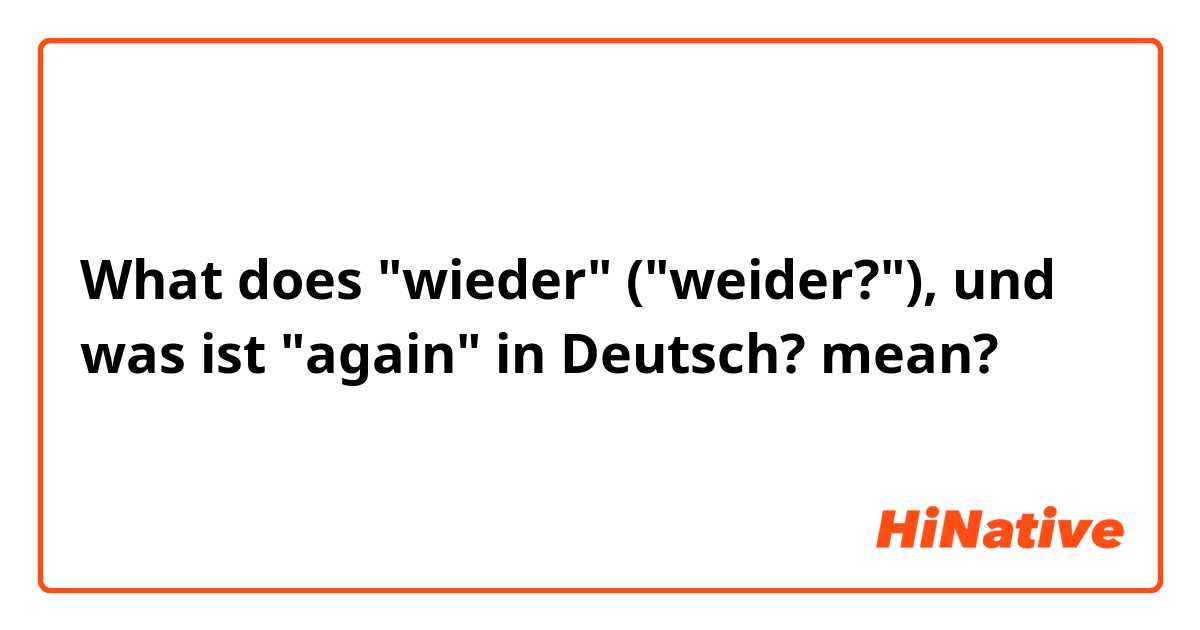 What does "wieder" ("weider?"), und was ist "again" in Deutsch?  mean?