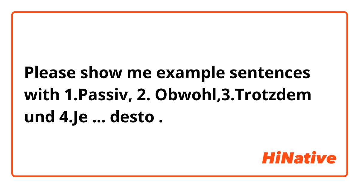 Please show me example sentences with 1.Passiv, 2. Obwohl,3.Trotzdem und 4.Je ... desto .