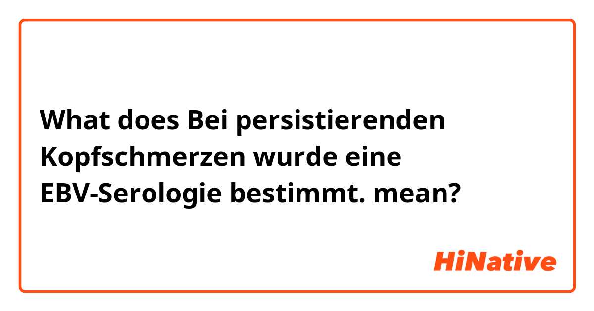 What does Bei persistierenden Kopfschmerzen wurde eine EBV-Serologie bestimmt. mean?