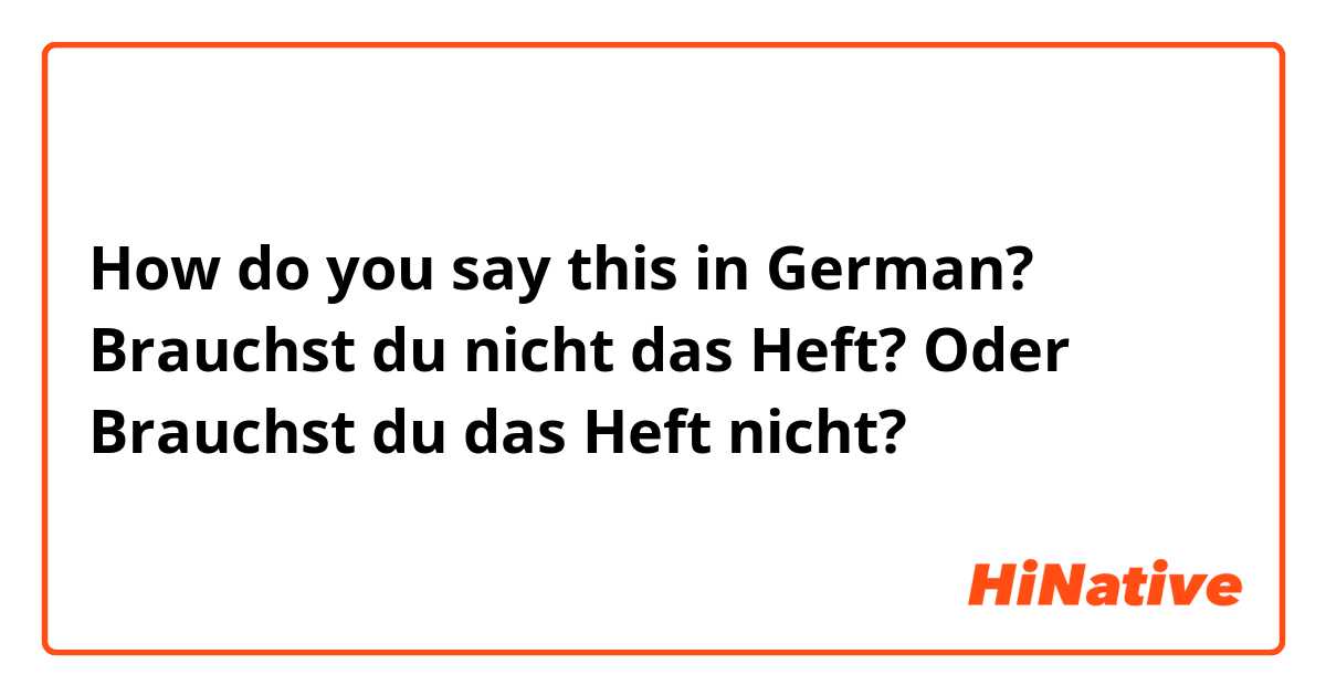 How do you say this in German? Brauchst du nicht das Heft? 
Oder 
Brauchst du das Heft nicht?
