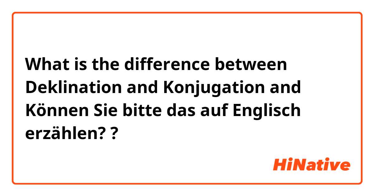 What is the difference between Deklination and Konjugation and Können Sie bitte das auf Englisch erzählen? ?