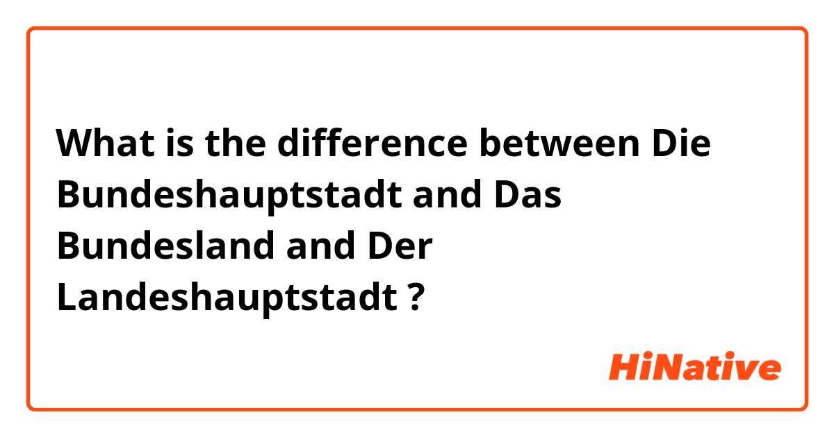 What is the difference between Die Bundeshauptstadt  and Das Bundesland  and Der Landeshauptstadt  ?