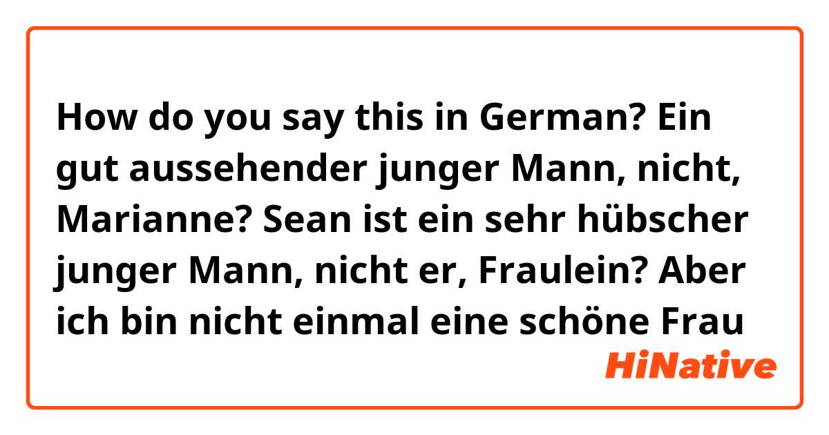 How do you say this in German? Ein gut aussehender junger Mann, nicht, Marianne?
Sean ist ein sehr hübscher junger Mann, nicht er, Fraulein?
Aber ich bin nicht einmal eine schöne Frau
